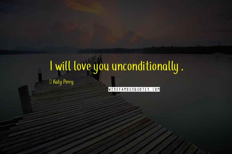 Katy Perry Quotes: I will love you unconditionally .