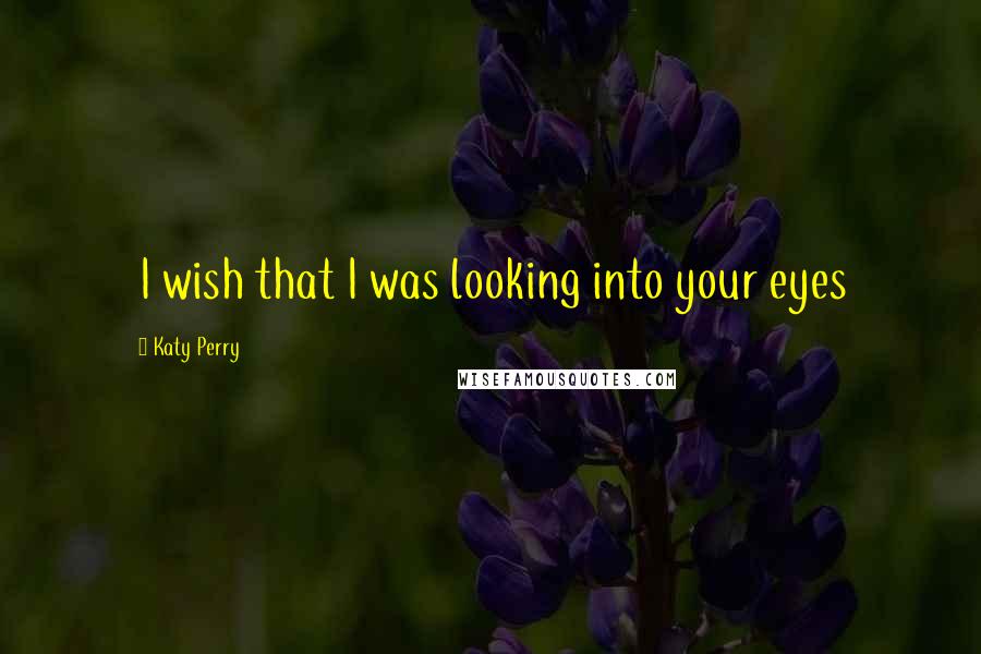 Katy Perry Quotes: I wish that I was looking into your eyes