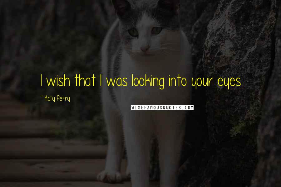 Katy Perry Quotes: I wish that I was looking into your eyes