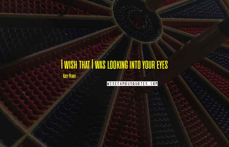 Katy Perry Quotes: I wish that I was looking into your eyes