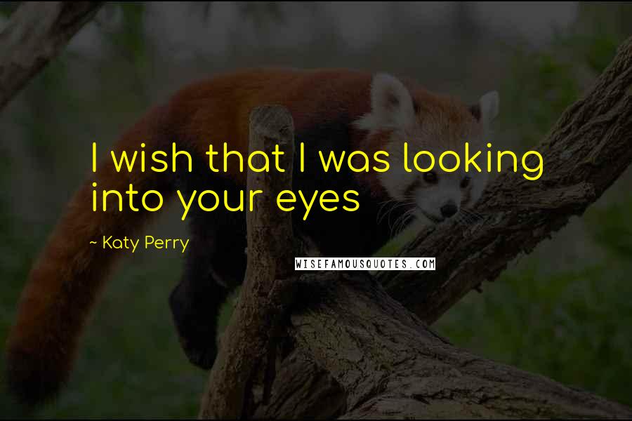 Katy Perry Quotes: I wish that I was looking into your eyes