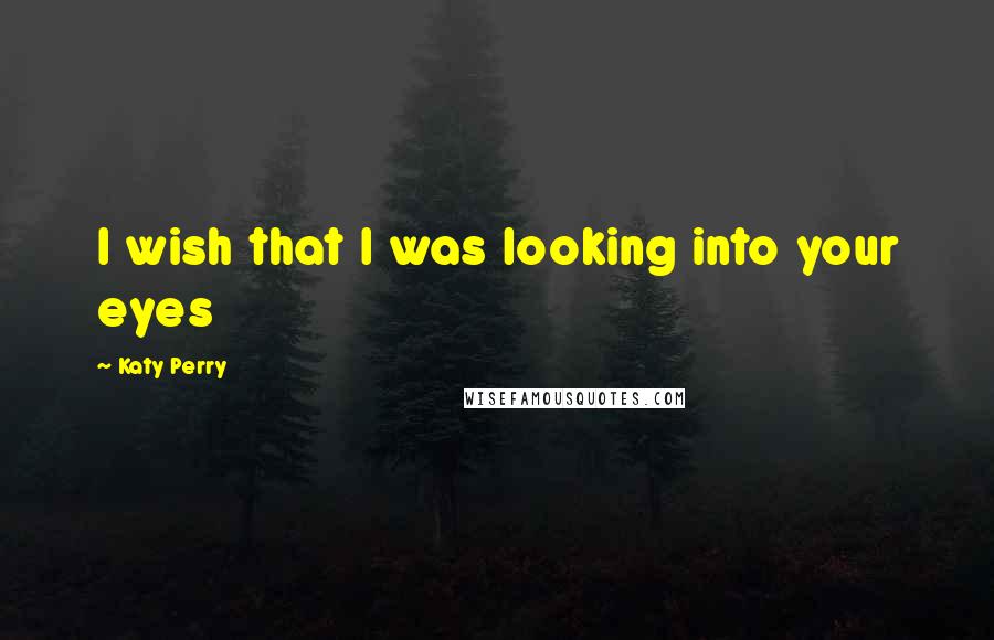 Katy Perry Quotes: I wish that I was looking into your eyes