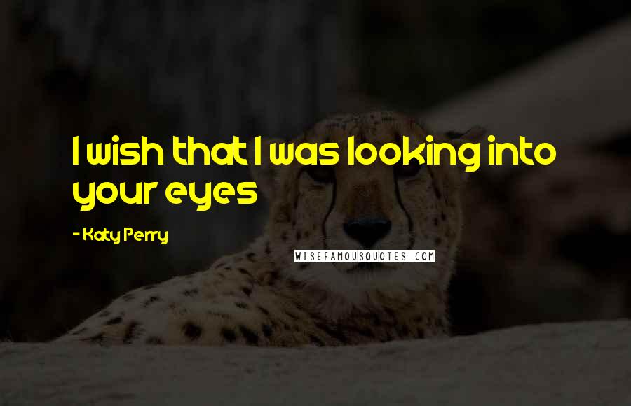 Katy Perry Quotes: I wish that I was looking into your eyes