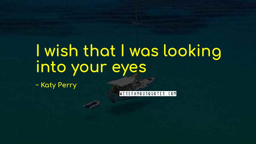 Katy Perry Quotes: I wish that I was looking into your eyes