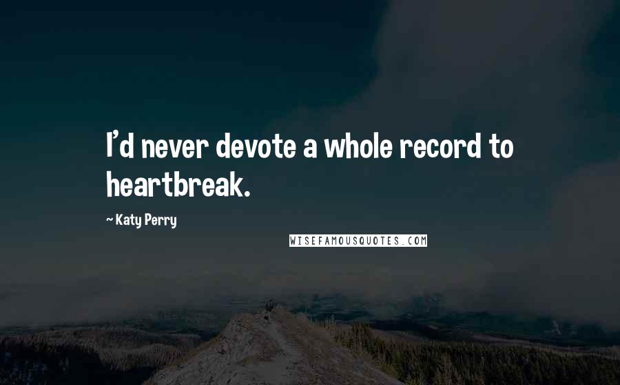 Katy Perry Quotes: I'd never devote a whole record to heartbreak.