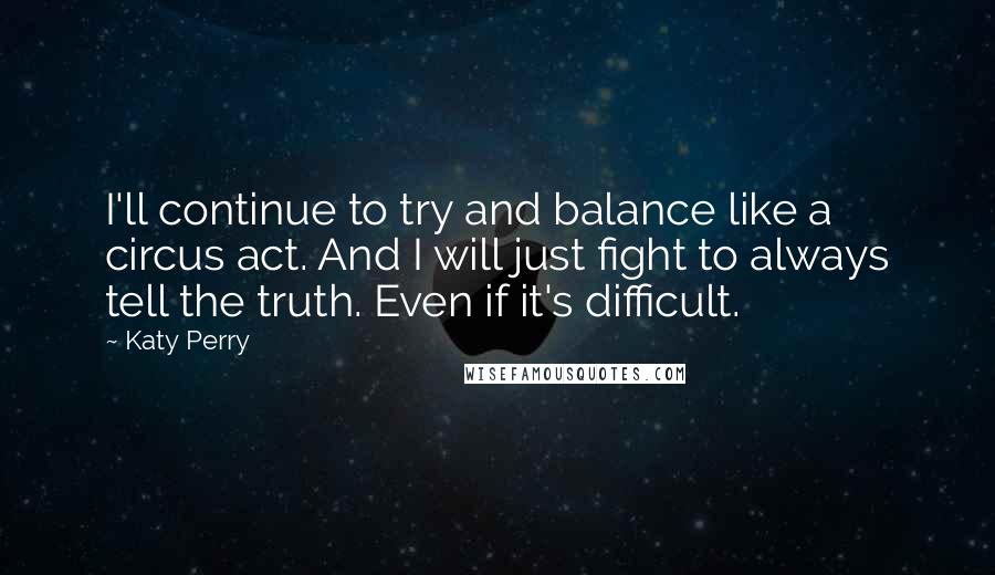 Katy Perry Quotes: I'll continue to try and balance like a circus act. And I will just fight to always tell the truth. Even if it's difficult.