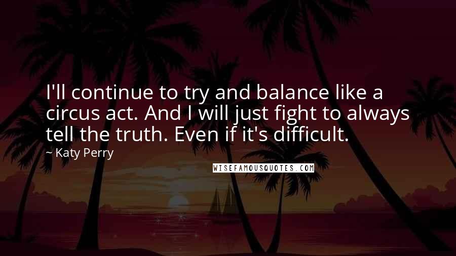 Katy Perry Quotes: I'll continue to try and balance like a circus act. And I will just fight to always tell the truth. Even if it's difficult.