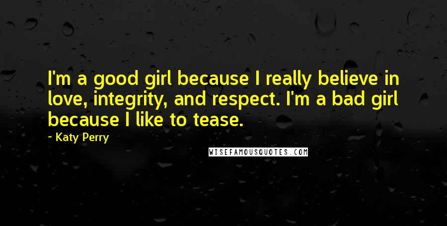 Katy Perry Quotes: I'm a good girl because I really believe in love, integrity, and respect. I'm a bad girl because I like to tease.