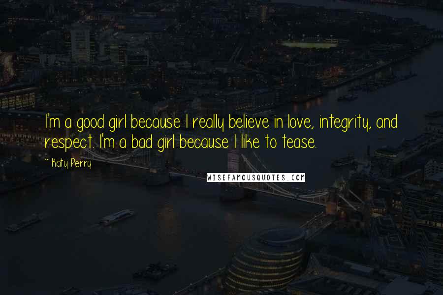 Katy Perry Quotes: I'm a good girl because I really believe in love, integrity, and respect. I'm a bad girl because I like to tease.