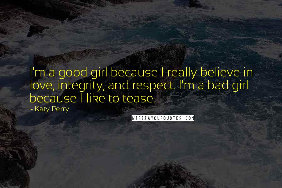 Katy Perry Quotes: I'm a good girl because I really believe in love, integrity, and respect. I'm a bad girl because I like to tease.