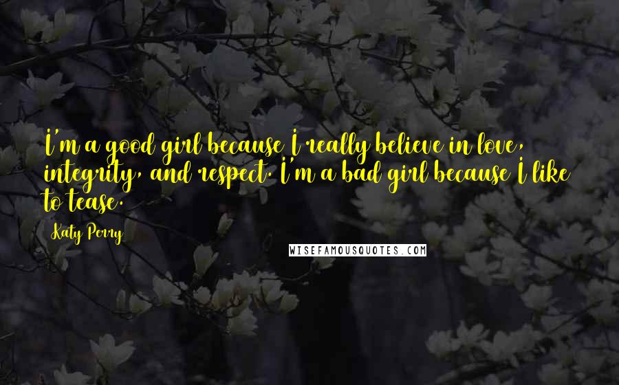 Katy Perry Quotes: I'm a good girl because I really believe in love, integrity, and respect. I'm a bad girl because I like to tease.