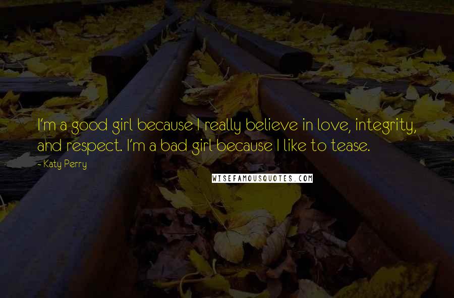 Katy Perry Quotes: I'm a good girl because I really believe in love, integrity, and respect. I'm a bad girl because I like to tease.