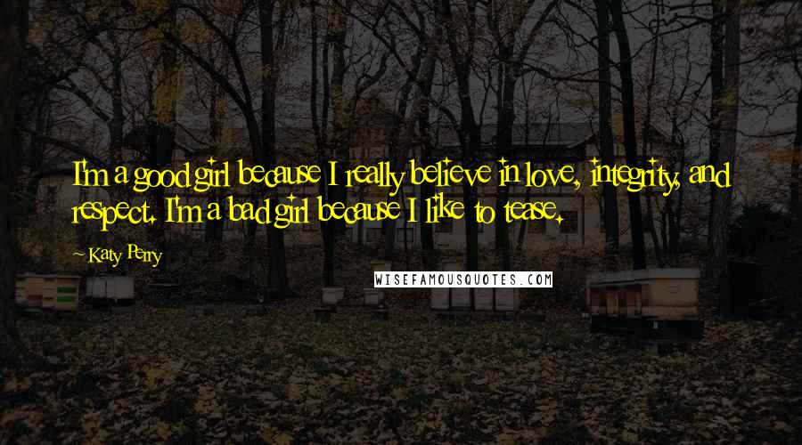 Katy Perry Quotes: I'm a good girl because I really believe in love, integrity, and respect. I'm a bad girl because I like to tease.