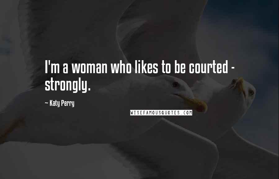 Katy Perry Quotes: I'm a woman who likes to be courted - strongly.