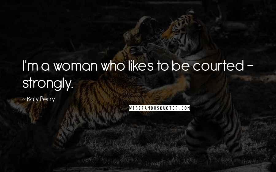 Katy Perry Quotes: I'm a woman who likes to be courted - strongly.