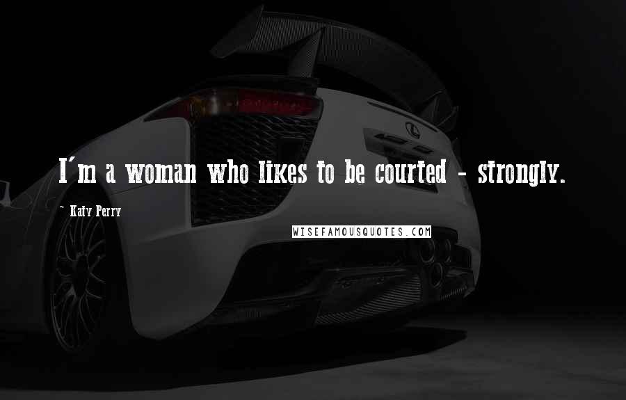 Katy Perry Quotes: I'm a woman who likes to be courted - strongly.