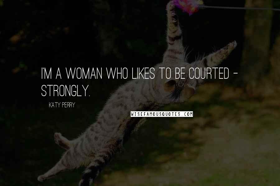 Katy Perry Quotes: I'm a woman who likes to be courted - strongly.