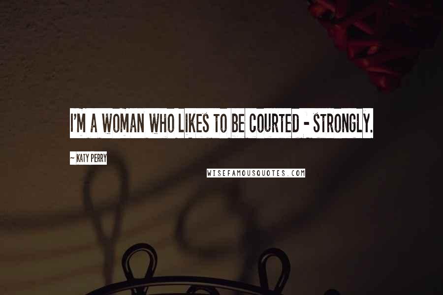 Katy Perry Quotes: I'm a woman who likes to be courted - strongly.