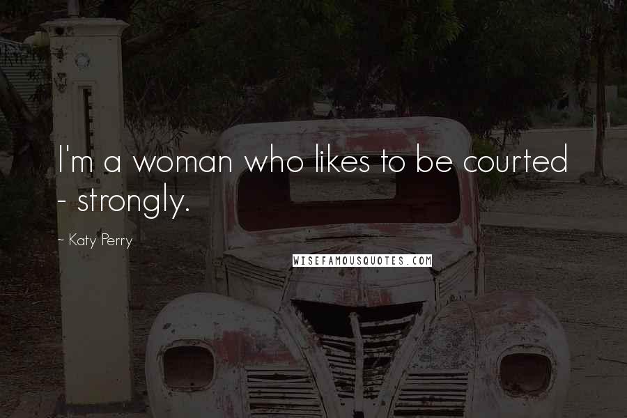 Katy Perry Quotes: I'm a woman who likes to be courted - strongly.