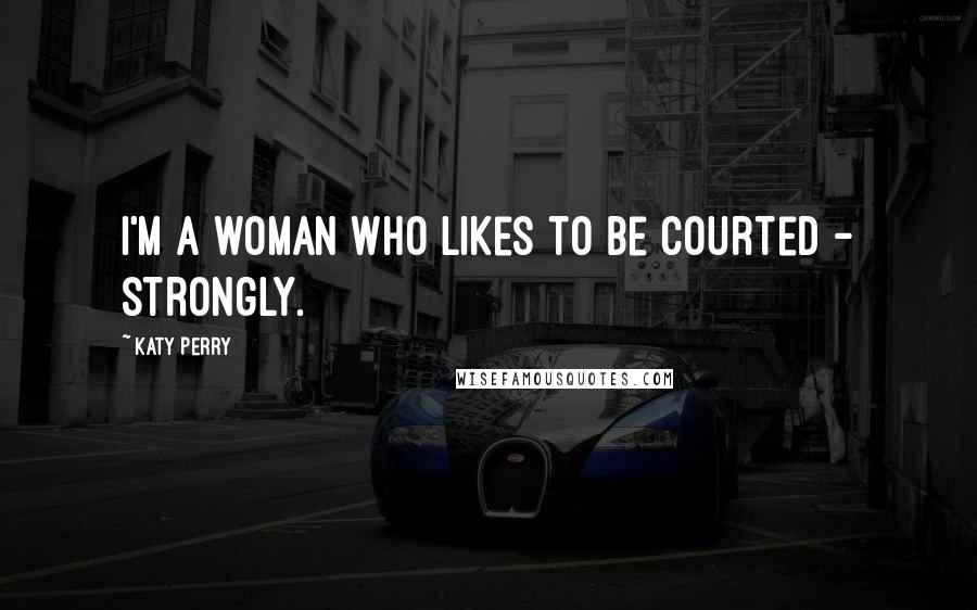 Katy Perry Quotes: I'm a woman who likes to be courted - strongly.