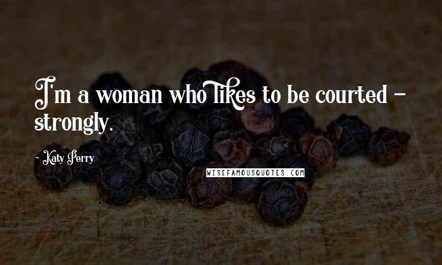 Katy Perry Quotes: I'm a woman who likes to be courted - strongly.