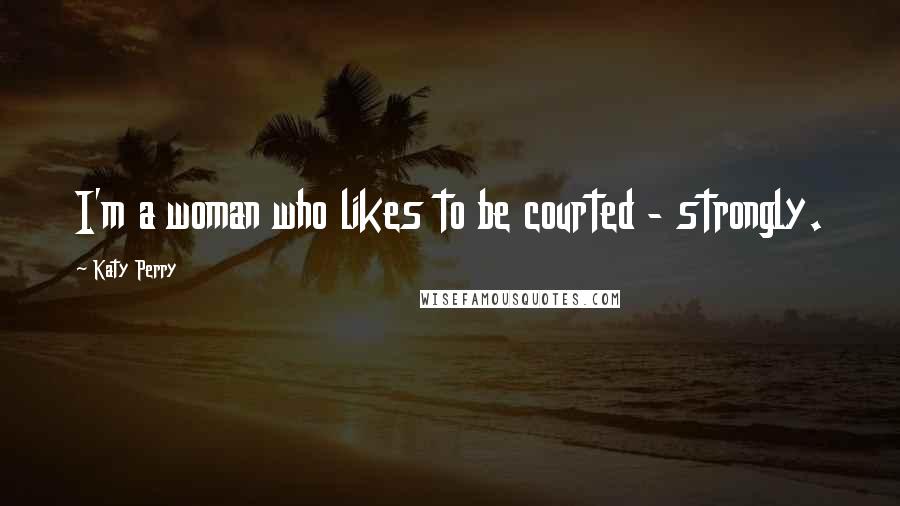 Katy Perry Quotes: I'm a woman who likes to be courted - strongly.