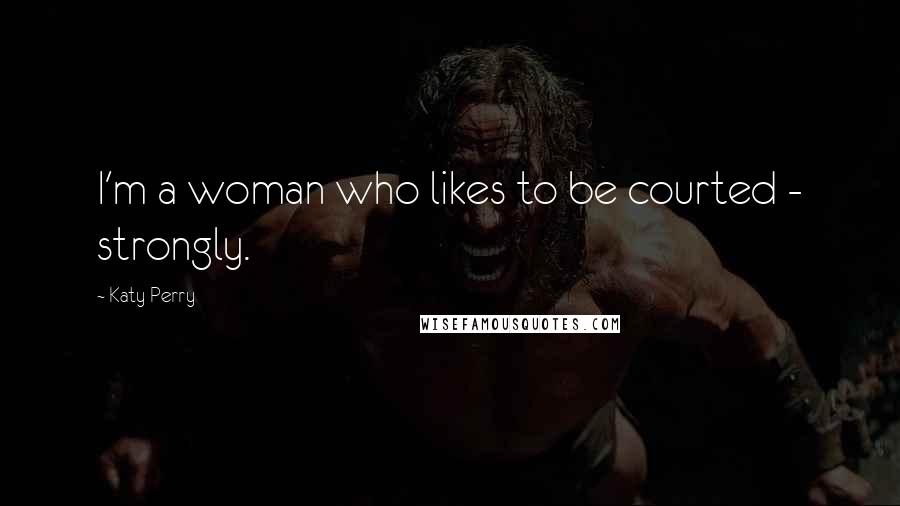 Katy Perry Quotes: I'm a woman who likes to be courted - strongly.