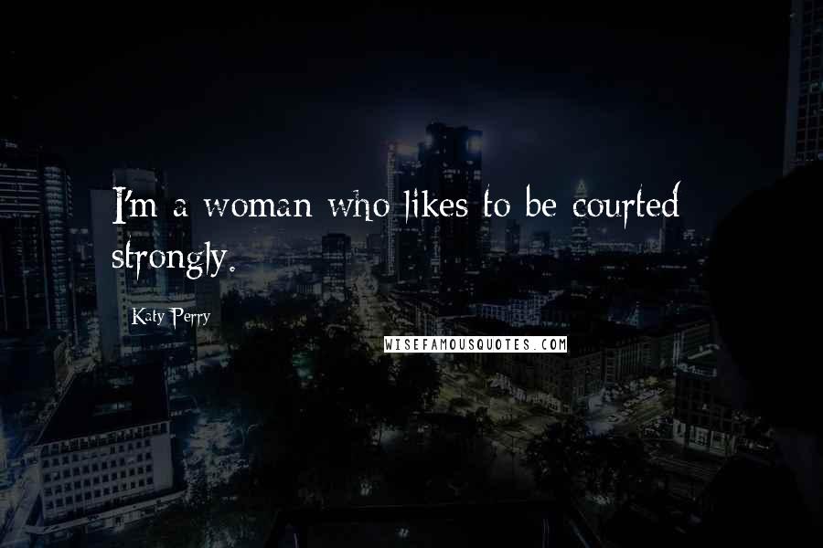 Katy Perry Quotes: I'm a woman who likes to be courted - strongly.