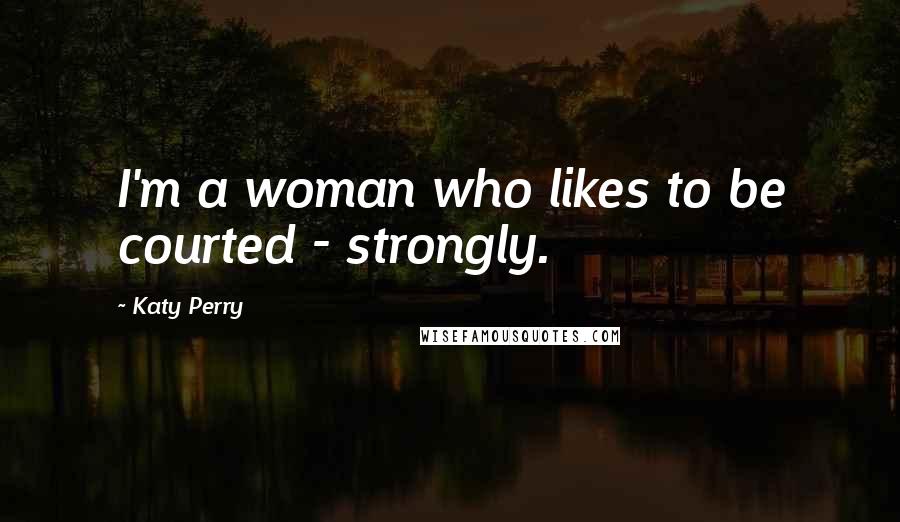 Katy Perry Quotes: I'm a woman who likes to be courted - strongly.
