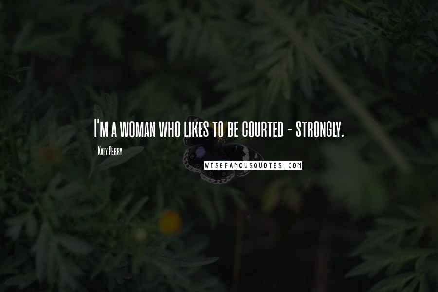 Katy Perry Quotes: I'm a woman who likes to be courted - strongly.