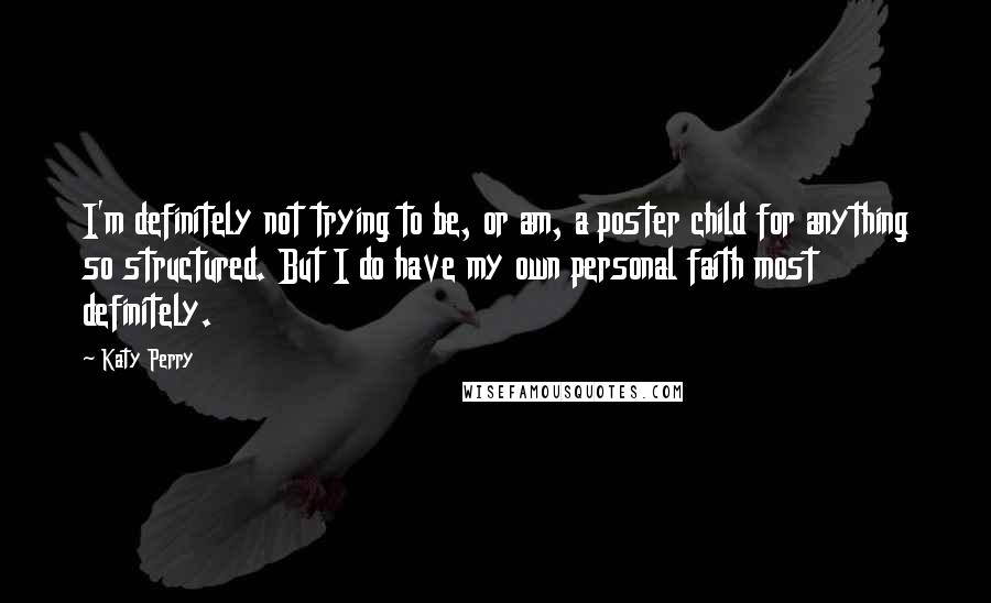 Katy Perry Quotes: I'm definitely not trying to be, or am, a poster child for anything so structured. But I do have my own personal faith most definitely.