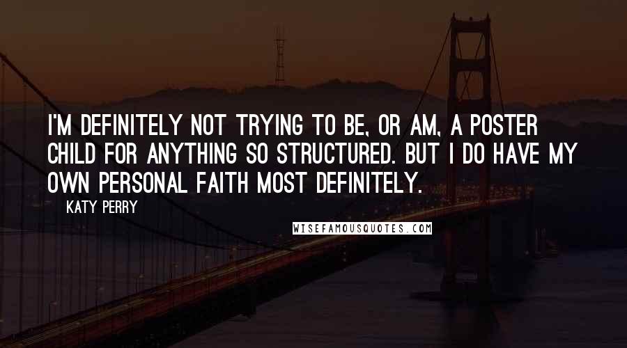 Katy Perry Quotes: I'm definitely not trying to be, or am, a poster child for anything so structured. But I do have my own personal faith most definitely.