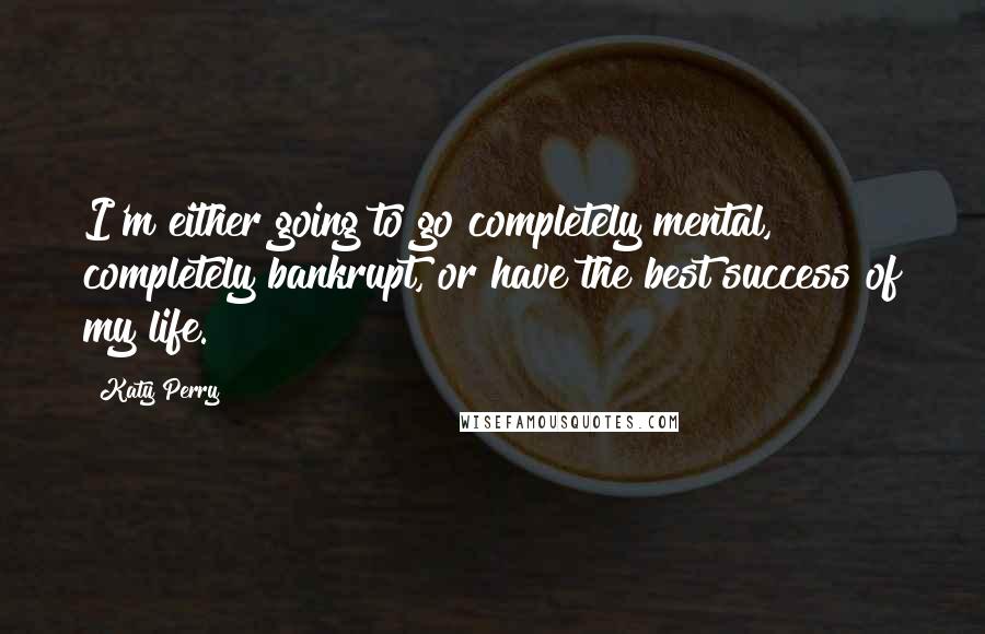 Katy Perry Quotes: I'm either going to go completely mental, completely bankrupt, or have the best success of my life.