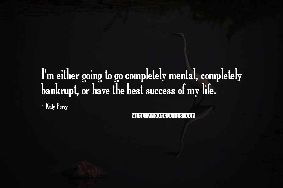 Katy Perry Quotes: I'm either going to go completely mental, completely bankrupt, or have the best success of my life.