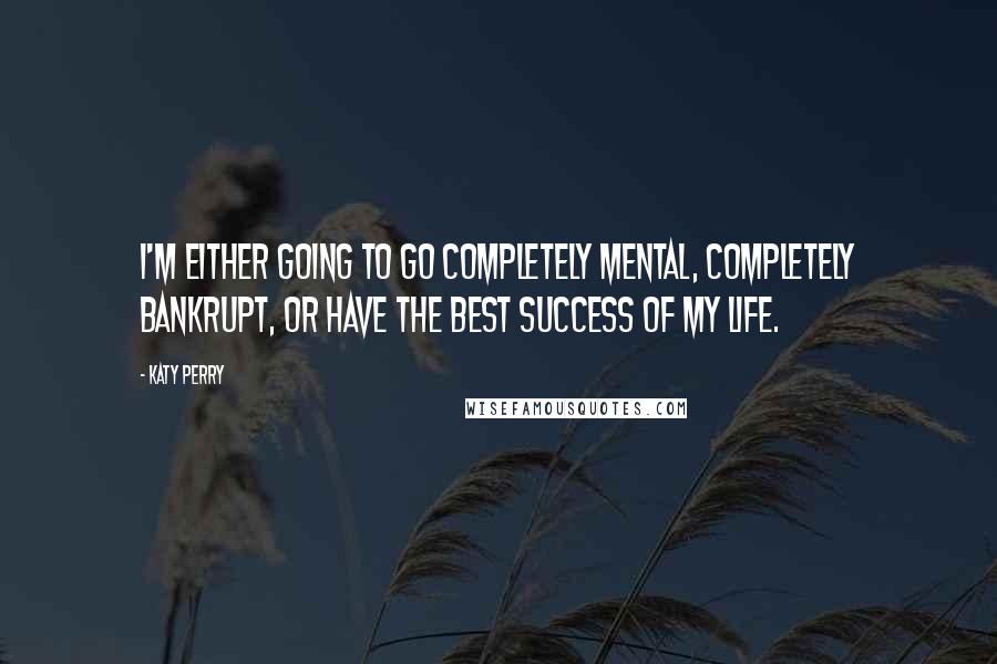 Katy Perry Quotes: I'm either going to go completely mental, completely bankrupt, or have the best success of my life.
