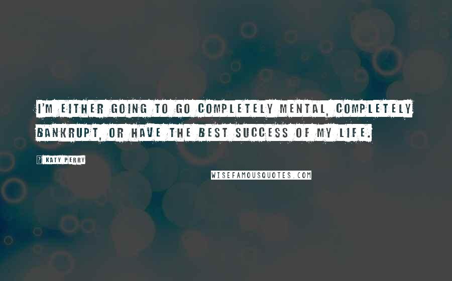 Katy Perry Quotes: I'm either going to go completely mental, completely bankrupt, or have the best success of my life.