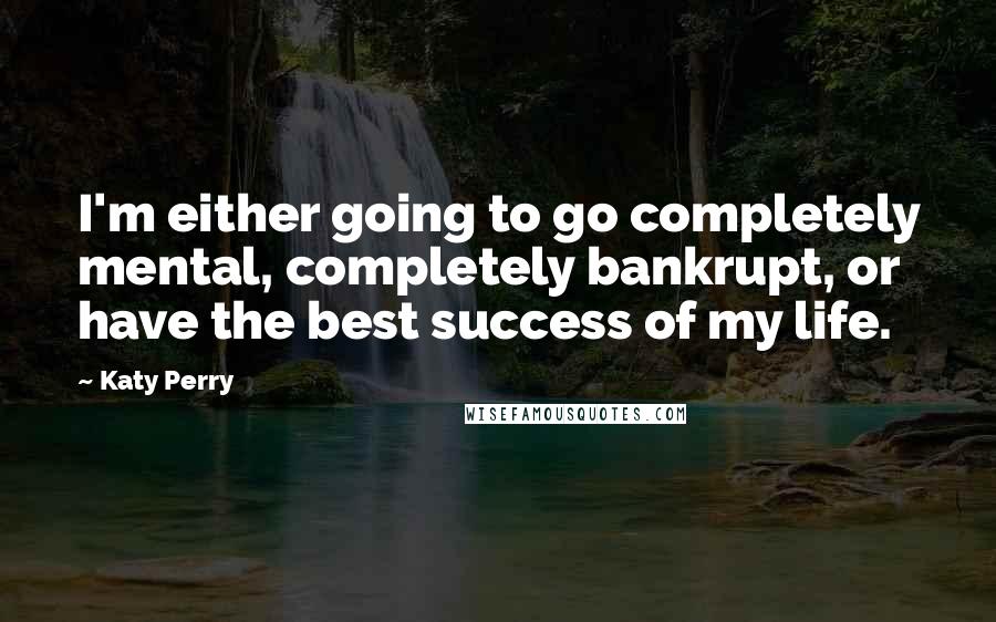 Katy Perry Quotes: I'm either going to go completely mental, completely bankrupt, or have the best success of my life.