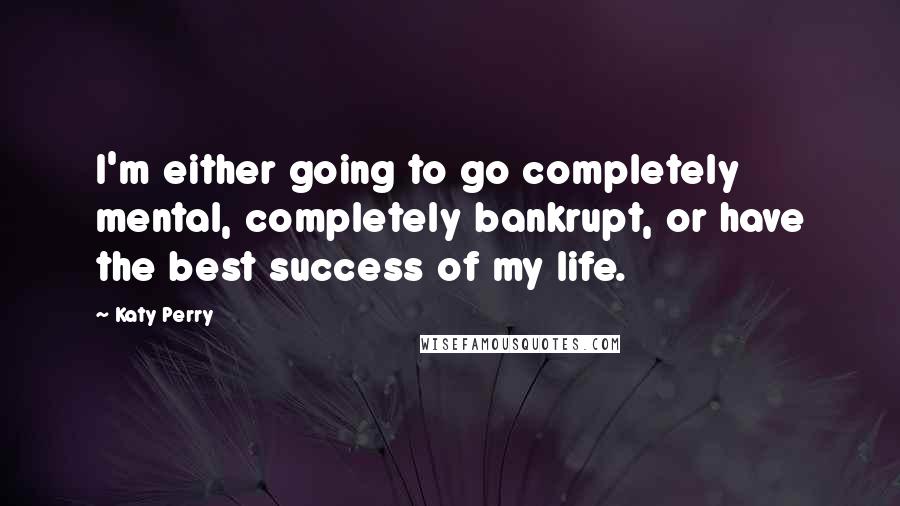 Katy Perry Quotes: I'm either going to go completely mental, completely bankrupt, or have the best success of my life.