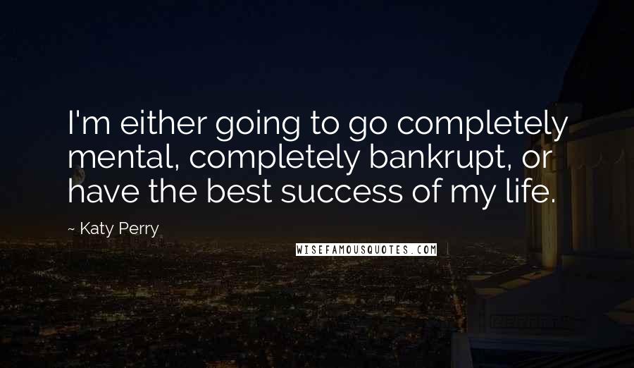 Katy Perry Quotes: I'm either going to go completely mental, completely bankrupt, or have the best success of my life.