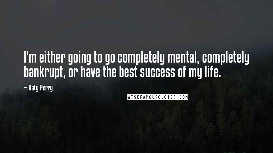 Katy Perry Quotes: I'm either going to go completely mental, completely bankrupt, or have the best success of my life.