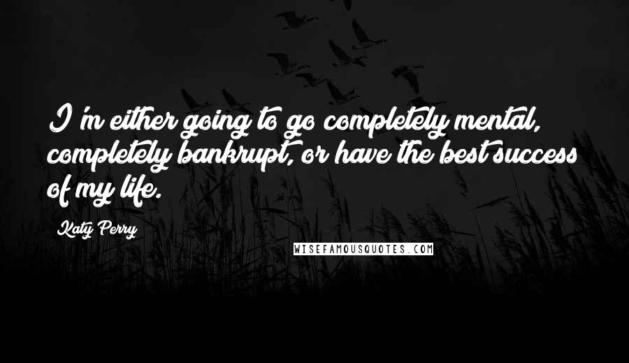 Katy Perry Quotes: I'm either going to go completely mental, completely bankrupt, or have the best success of my life.