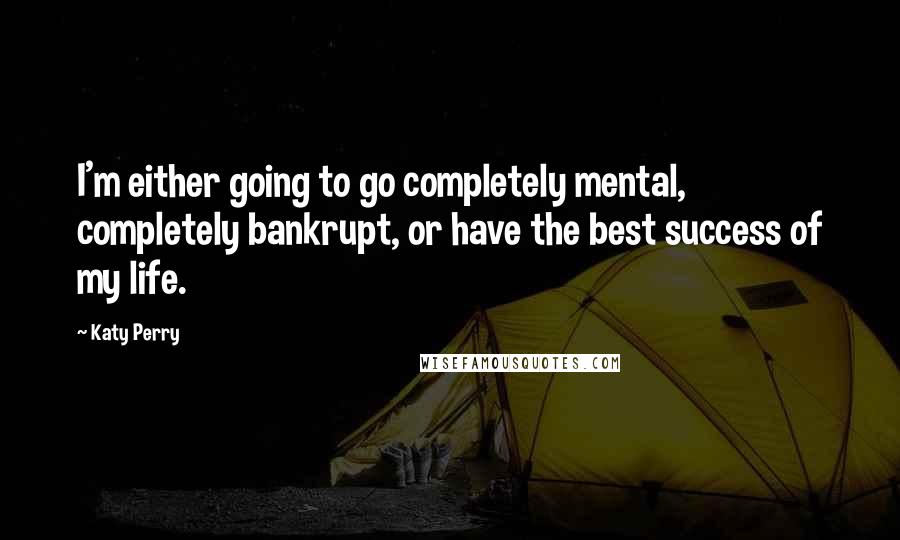 Katy Perry Quotes: I'm either going to go completely mental, completely bankrupt, or have the best success of my life.