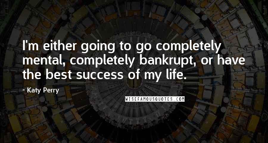 Katy Perry Quotes: I'm either going to go completely mental, completely bankrupt, or have the best success of my life.