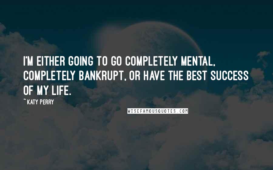 Katy Perry Quotes: I'm either going to go completely mental, completely bankrupt, or have the best success of my life.