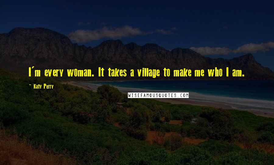 Katy Perry Quotes: I'm every woman. It takes a village to make me who I am.