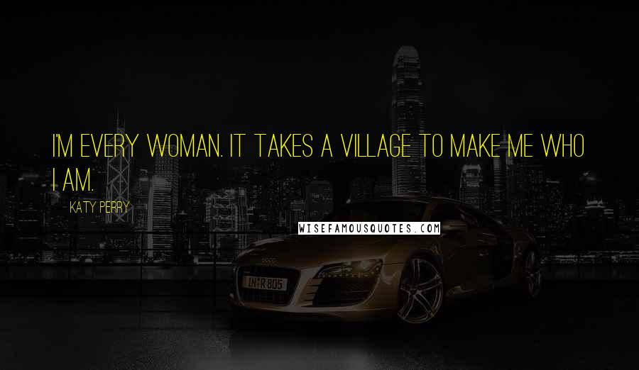 Katy Perry Quotes: I'm every woman. It takes a village to make me who I am.