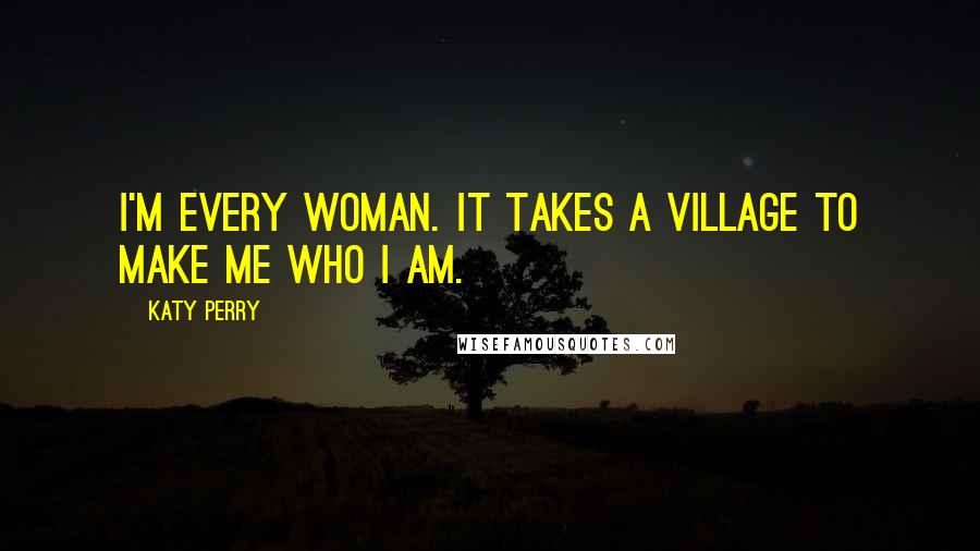 Katy Perry Quotes: I'm every woman. It takes a village to make me who I am.