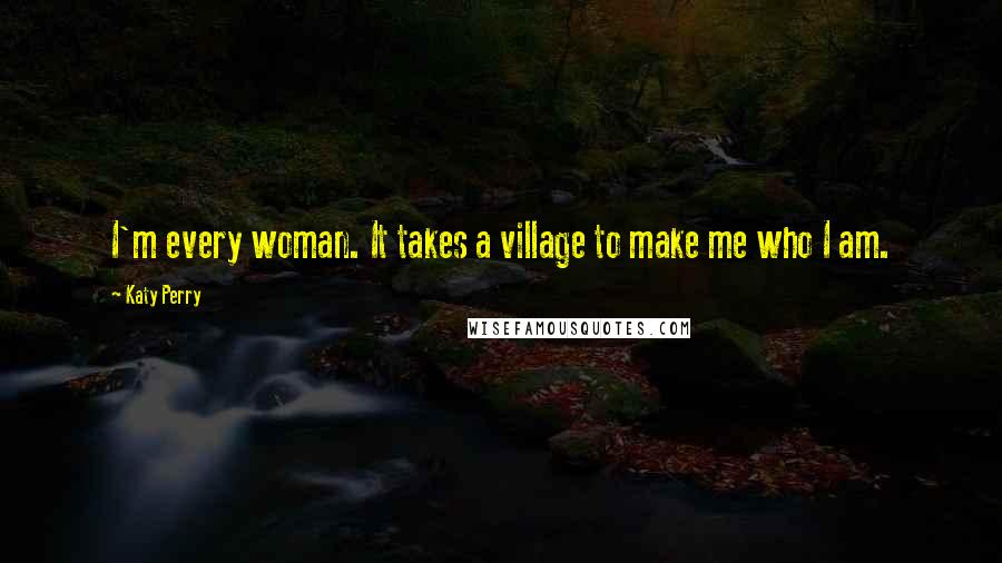 Katy Perry Quotes: I'm every woman. It takes a village to make me who I am.