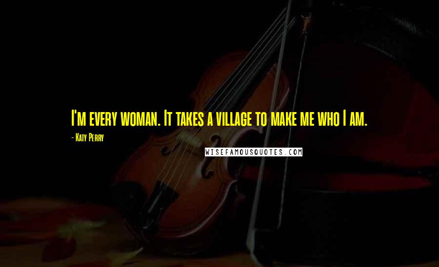 Katy Perry Quotes: I'm every woman. It takes a village to make me who I am.