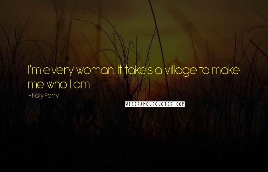 Katy Perry Quotes: I'm every woman. It takes a village to make me who I am.